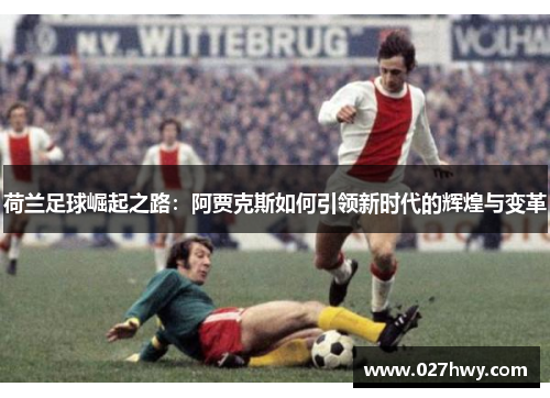 荷兰足球崛起之路:阿贾克斯如何引领新时代的辉煌与变革