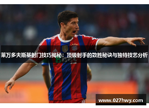 莱万多夫斯基射门技巧揭秘:顶级射手的致胜秘诀与独特技艺分析