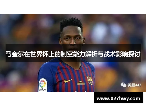 马奎尔在世界杯上的制空能力解析与战术影响探讨