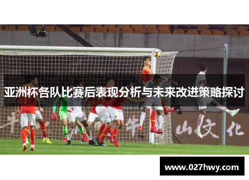 亚洲杯各队比赛后表现分析与未来改进策略探讨