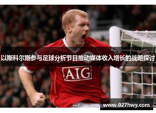 以斯科尔斯参与足球分析节目推动媒体收入增长的战略探讨