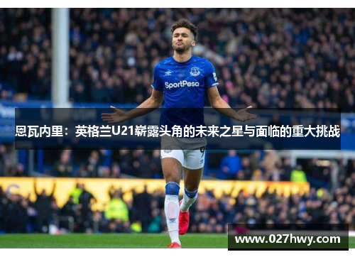 恩瓦内里：英格兰U21崭露头角的未来之星与面临的重大挑战
