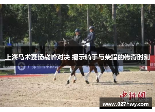 上海马术赛场巅峰对决 揭示骑手与荣耀的传奇时刻