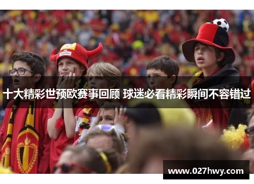 十大精彩世预欧赛事回顾 球迷必看精彩瞬间不容错过