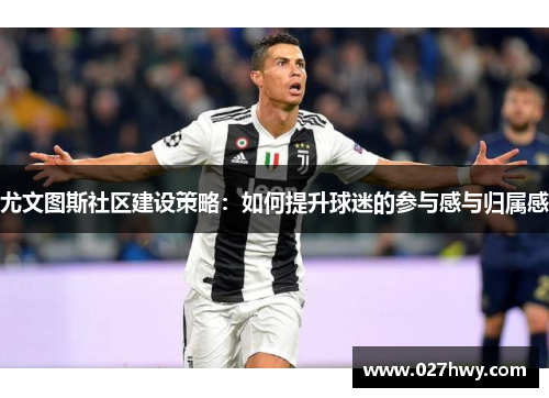 尤文图斯社区建设策略：如何提升球迷的参与感与归属感