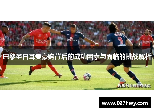 巴黎圣日耳曼豪购背后的成功因素与面临的挑战解析