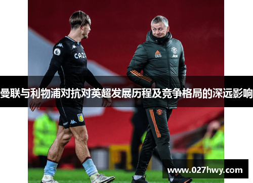 曼联与利物浦对抗对英超发展历程及竞争格局的深远影响