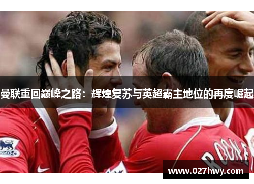 曼联重回巅峰之路：辉煌复苏与英超霸主地位的再度崛起