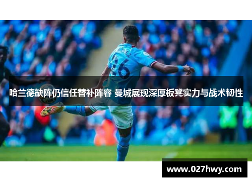 哈兰德缺阵仍信任替补阵容 曼城展现深厚板凳实力与战术韧性
