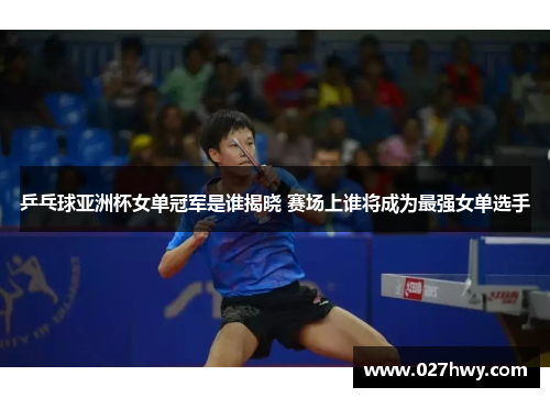 乒乓球亚洲杯女单冠军是谁揭晓 赛场上谁将成为最强女单选手