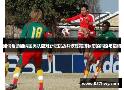 如何帮助加纳国奥队应对新冠挑战并恢复竞技状态的策略与措施