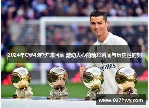 2024年C罗43粒进球回顾 激动人心的精彩瞬间与历史性时刻