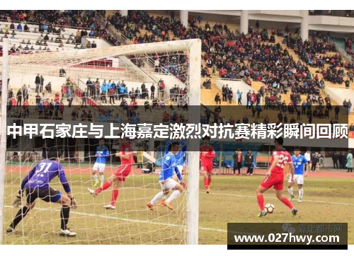 中甲石家庄与上海嘉定激烈对抗赛精彩瞬间回顾