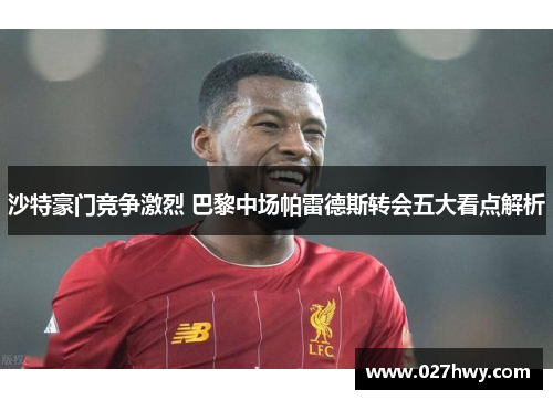 沙特豪门竞争激烈 巴黎中场帕雷德斯转会五大看点解析