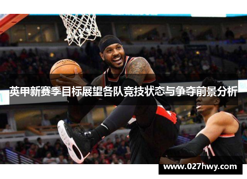 英甲新赛季目标展望各队竞技状态与争夺前景分析 英甲新赛季目标展望各队竞技状态与争夺前景分析