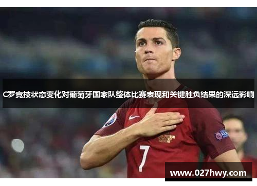 C罗竞技状态变化对葡萄牙国家队整体比赛表现和关键胜负结果的深远影响 C罗竞技状态变化对葡萄牙国家队整体比赛表现和关键胜负结果的深远影响