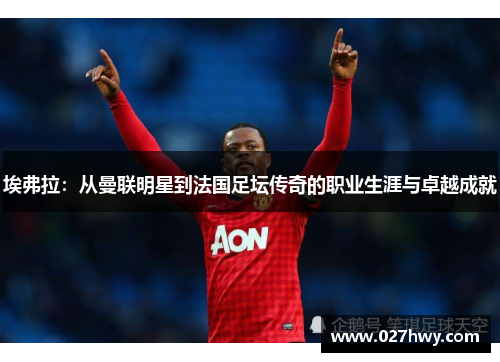 埃弗拉：从曼联明星到法国足坛传奇的职业生涯与卓越成就