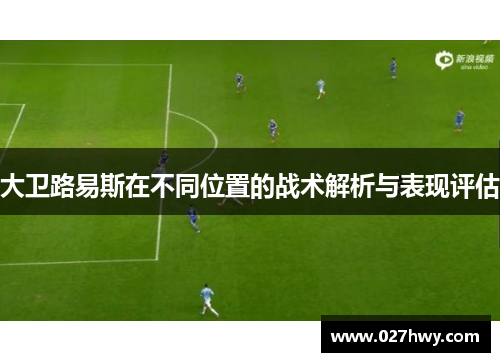 大卫路易斯在不同位置的战术解析与表现评估 大卫路易斯在不同位置的战术解析与表现评估