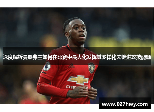深度解析曼联弗兰如何在比赛中最大化发挥其多样化关键进攻技能魅 深度解析曼联弗兰如何在比赛中最大化发挥其多样化关键进攻技能魅