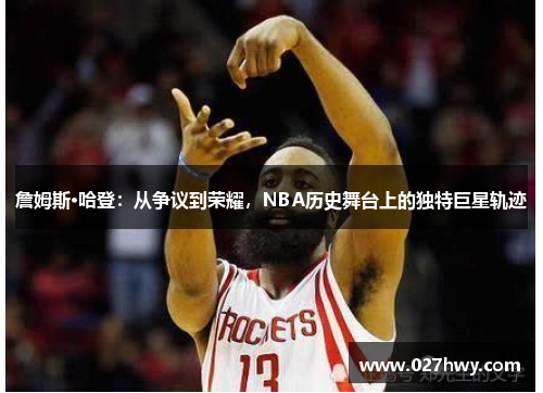 詹姆斯·哈登：从争议到荣耀，NBA历史舞台上的独特巨星轨迹