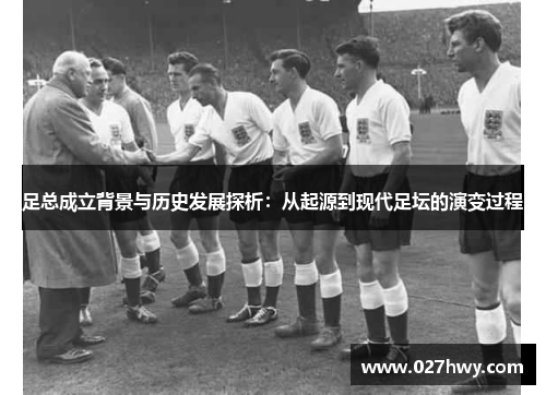 足总成立背景与历史发展探析：从起源到现代足坛的演变过程