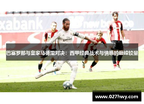 巴塞罗那与皇家马德里对决：西甲经典战术与情感的巅峰较量