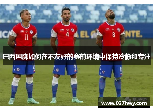巴西国脚如何在不友好的赛前环境中保持冷静和专注