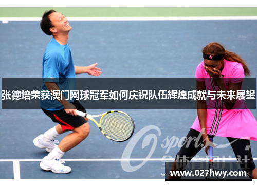 张德培荣获澳门网球冠军如何庆祝队伍辉煌成就与未来展望