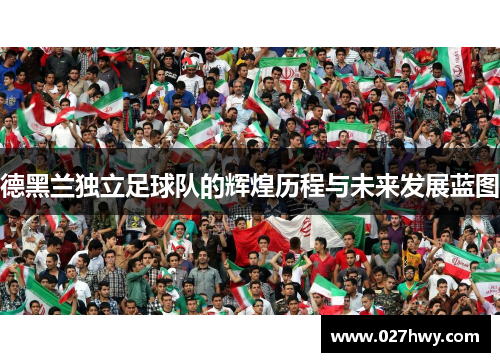 德黑兰独立足球队的辉煌历程与未来发展蓝图