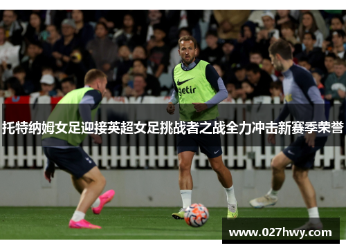 托特纳姆女足迎接英超女足挑战者之战全力冲击新赛季荣誉