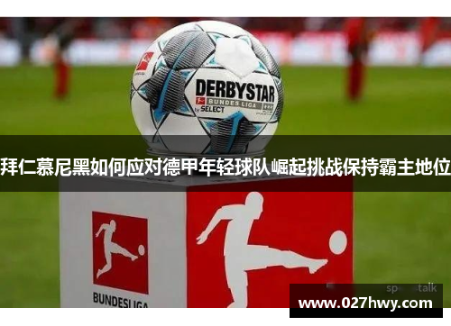 拜仁慕尼黑如何应对德甲年轻球队崛起挑战保持霸主地位