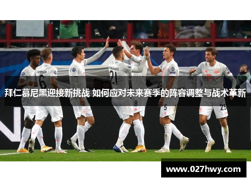 拜仁慕尼黑迎接新挑战 如何应对未来赛季的阵容调整与战术革新 拜仁慕尼黑迎接新挑战 如何应对未来赛季的阵容调整与战术革新