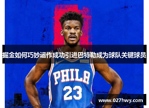 掘金如何巧妙运作成功引进巴特勒成为球队关键球员 掘金如何巧妙运作成功引进巴特勒成为球队关键球员