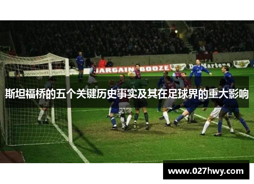 斯坦福桥的五个关键历史事实及其在足球界的重大影响 斯坦福桥的五个关键历史事实及其在足球界的重大影响