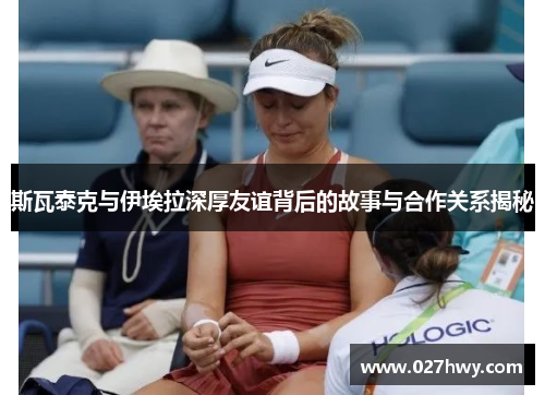 斯瓦泰克与伊埃拉深厚友谊背后的故事与合作关系揭秘