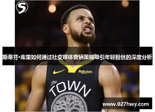 斯蒂芬·库里如何通过社交媒体营销策略吸引年轻粉丝的深度分析