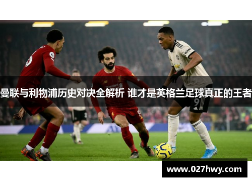 曼联与利物浦历史对决全解析 谁才是英格兰足球真正的王者