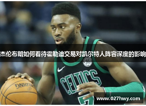 杰伦布朗如何看待霍勒迪交易对凯尔特人阵容深度的影响