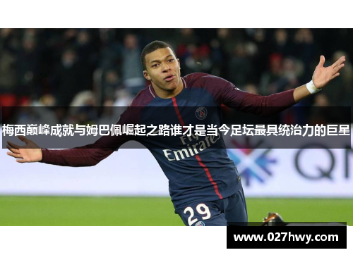 梅西巅峰成就与姆巴佩崛起之路谁才是当今足坛最具统治力的巨星