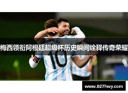 梅西领衔阿根廷超级杯历史瞬间诠释传奇荣耀